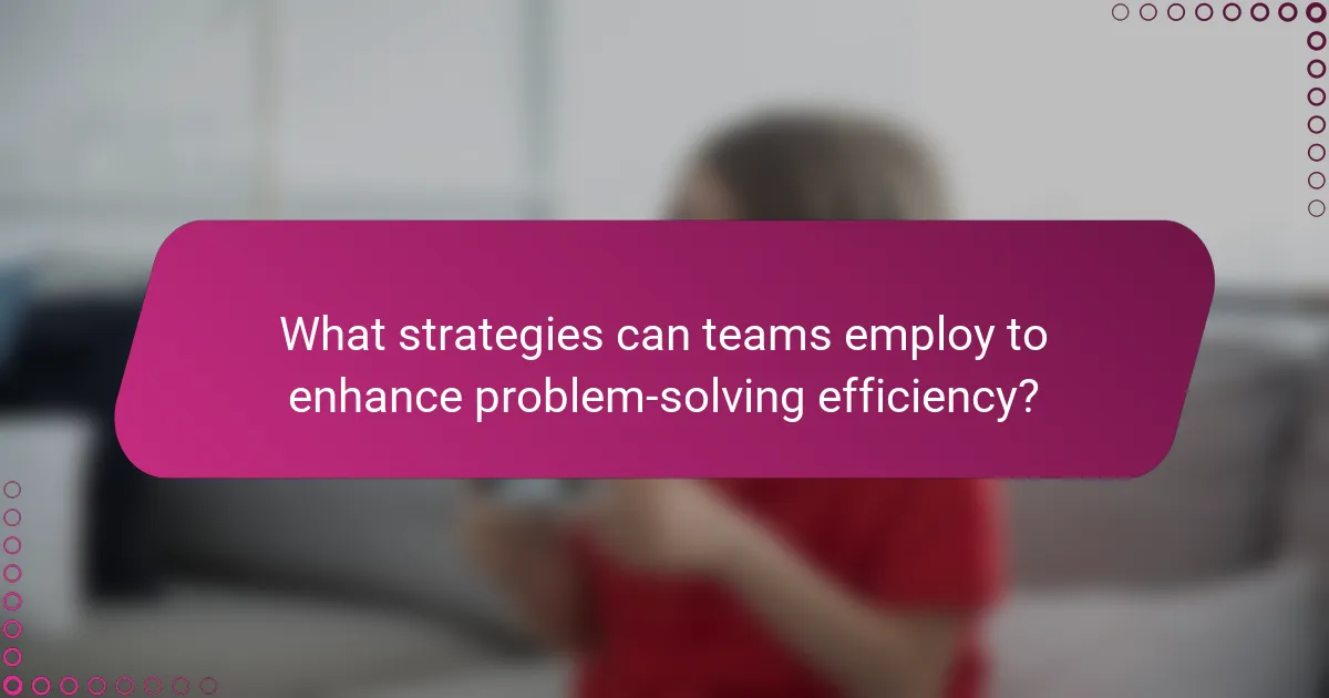 What strategies can teams employ to enhance problem-solving efficiency?